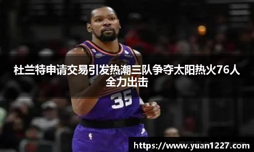 杜兰特申请交易引发热潮三队争夺太阳热火76人全力出击