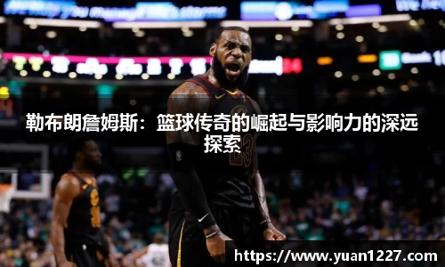 勒布朗詹姆斯：篮球传奇的崛起与影响力的深远探索