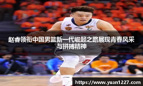 赵睿领衔中国男篮新一代崛起之路展现青春风采与拼搏精神